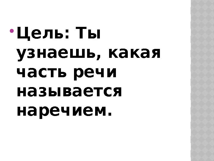  Цель: Ты узнаешь, какая часть речи называется наречием.