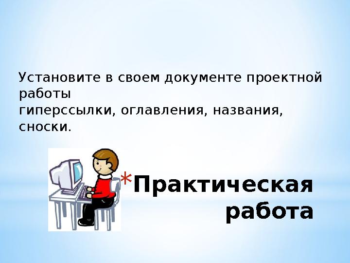 * Практическая работаУстановите в своем документе проектной работы гиперссылки, оглавления, названия, сноски.