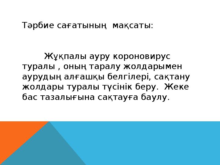 Тәрбие сағатының мақсаты: Жұқпалы ауру корон о вирус туралы , оның таралу жолдарымен аурудың алғашқы белгілері, сақтану жолд