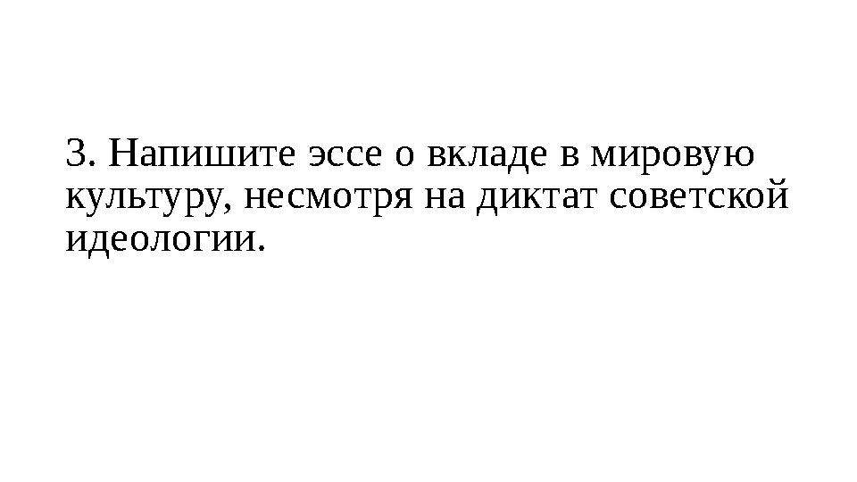 3. Напишите эссе о вкладе в мировую культуру, несмотря на диктат советской идеологии.