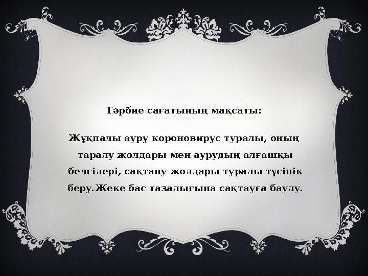 Тәрбие сағатының мақсаты: Жұқпалы ауру короновирус туралы, оның таралу жолдары мен аурудың алғашқы белгілері, сақтану жолдар