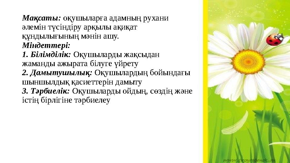 Мақсаты: оқушыларға адамның рухани әлемін түсіндіру арқылы ақиқат құндылығының мәнін ашу. Міндеттері: 1. Білімділік: Оқушы