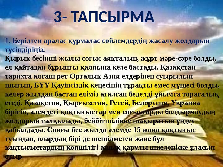 3- ТАПСЫРМА 1. Берілген аралас құрмалас сөйлемдердің жасалу жолдарын түсіндіріңіз. Қырық бесінші жылы соғыс аяқталып, жұрт мә