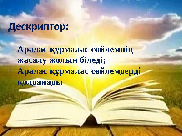 Дескриптор: - Аралас құрмалас сөйлемнің жасалу жолын біледі; - Аралас құрмалас сөйлемдерді қолданады
