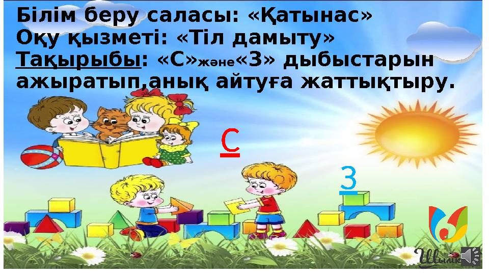 Білім беру саласы: «Қатынас» Оқу қызметі: «Тіл дамыту» Тақырыбы : «С» және «З» дыбыстарын ажыратып,анық айтуға жаттықтыру. С З