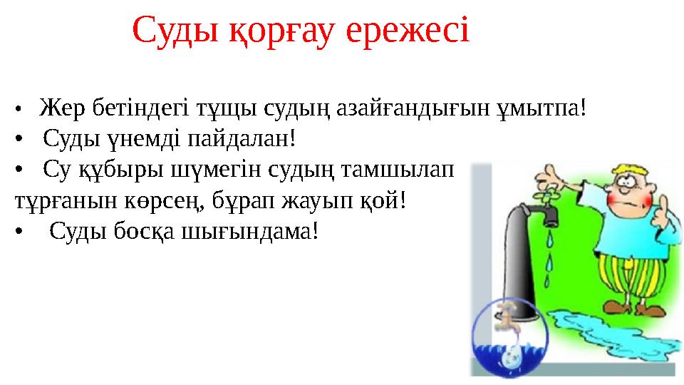 Суды қорғау ережесі • Жер бетіндегі тұщы судың азайғандығын ұмытпа! • Суды үнемді пайдалан! • Су құбыры шүмегін судың т