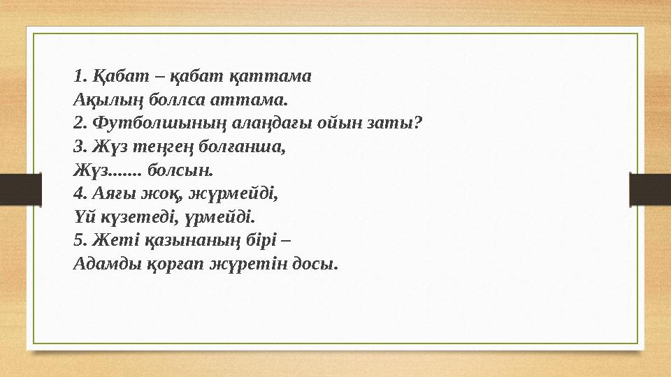 1. Қабат – қабат қаттама Ақылың боллса аттама. 2. Футболшының алаңдағы ойын заты? 3. Жүз теңгең болғанша, Жүз....... болсын.