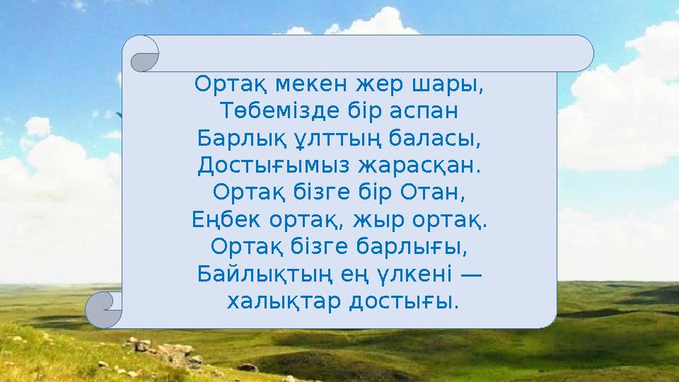 Ортақ мекен жер шары, Төбемізде бір аспан Барлық ұлттың баласы, Достығымыз жарасқан. Ортақ бізге бір Отан, Еңбек ортақ, жыр орта