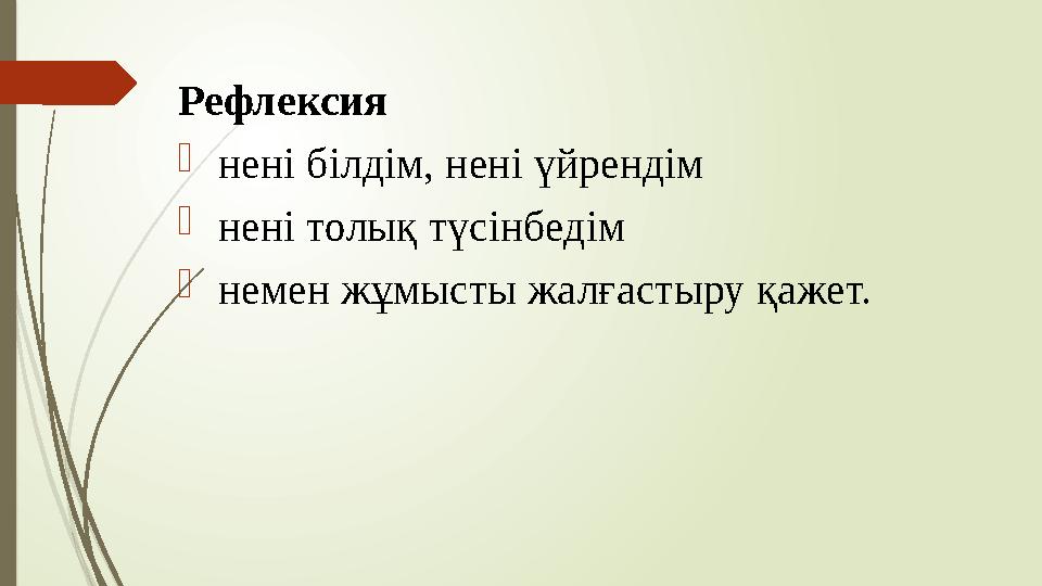 Рефлексия  нені білдім, нені үйрендім  нені толық түсінбедім  немен жұмысты жалғастыру қажет.