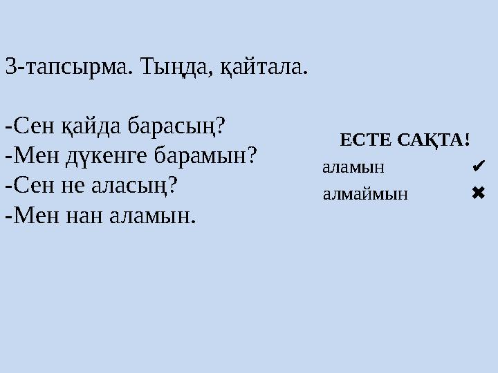 3-тапсырма. Тыңда, қайтала. -Сен қайда барасың? -Мен дүкенге барамын? -Сен не аласың? -Мен нан аламын. ЕСТЕ САҚТА! аламын