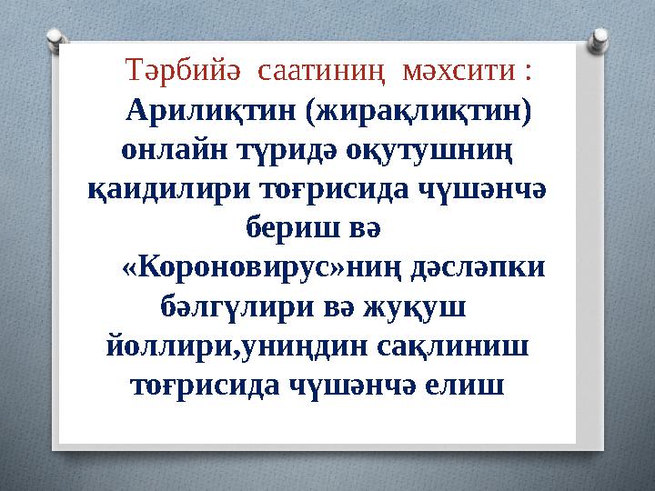 Тәрбийә саатиниң мәхсити : Арилиқтин (жирақлиқтин) онлайн түридә оқутушниң қаидилири тоғрисида чүшәнчә бериш вә «Коронов