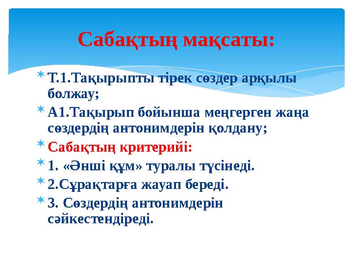 Т.1.Тақырыпты тірек сөздер арқылы болжау;  А1.Тақырып бойынша меңгерген жаңа сөздердің антонимдерін қолдану;  Сабақтың кри