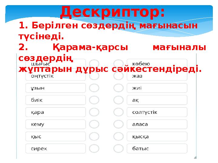 Дескриптор : 1. Берілген сөздердің мағынасын түсінеді. 2. Қарама-қарсы мағыналы сөздердің жұптарын дұрыс сәйкестендіреді.