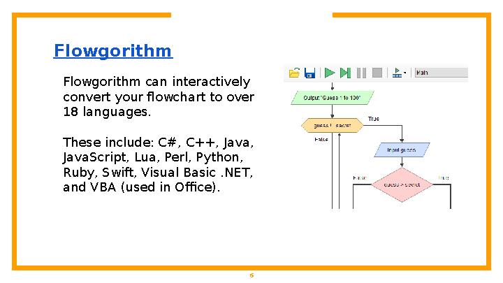 6Flowgorithm Flowgorithm can interactively convert your flowchart to over 18 languages. These include: C#, C++, Java, JavaS