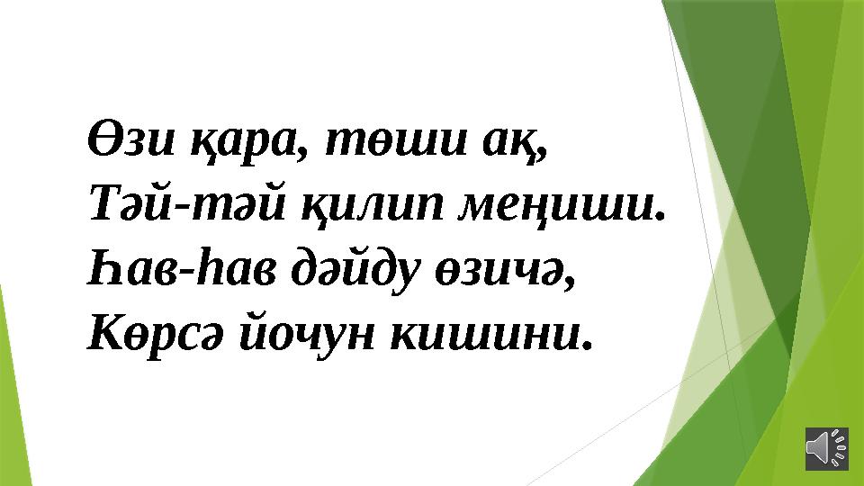 Өзи қара, төши ақ, Тәй-тәй қилип меңиши. Һав-һав дәйду өзичә, Көрсә йочун кишини.