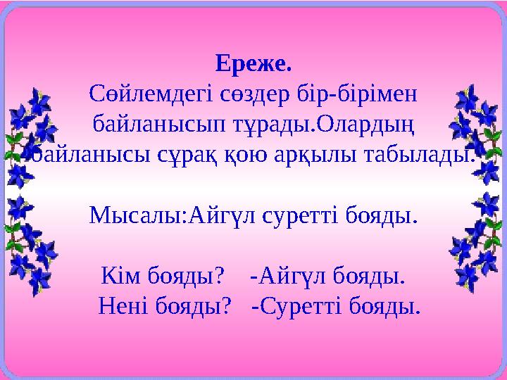 Ереже. Сөйлемдегі сөздер бір-бірімен байланысып тұрады.Олардың байланысы сұрақ қою арқылы табылады. Мысалы:Айгүл суретті бояды