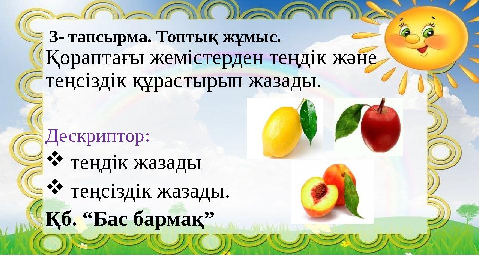 3- тапсырма. Топтық жұмыс. Қораптағы жемістерден теңдік және теңсіздік құрастырып жазады. Дескриптор:  теңдік жазады  тең