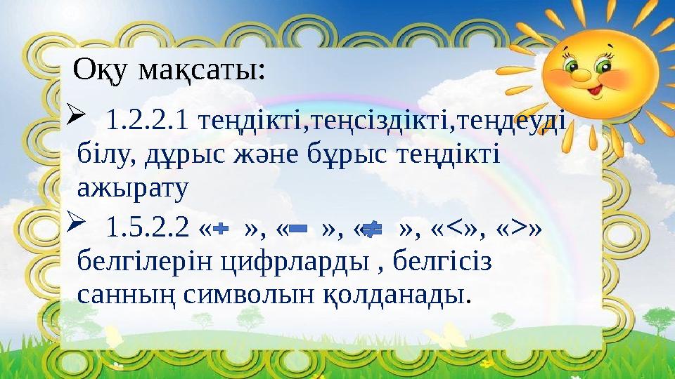 Оқу мақсаты:  1.2.2.1 теңдікті,теңсіздікті,теңдеуді білу, дұрыс және бұрыс теңдікті ажырату  1.5.2.2 « », « »,