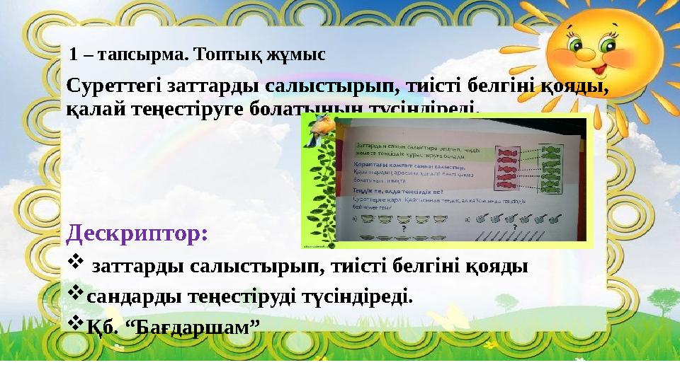 1 – тапсырма. Топтық жұмыс Суреттегі заттарды салыстырып, тиісті белгіні қояды, қалай теңестіруге болатынын түсіндіреді. Дескри
