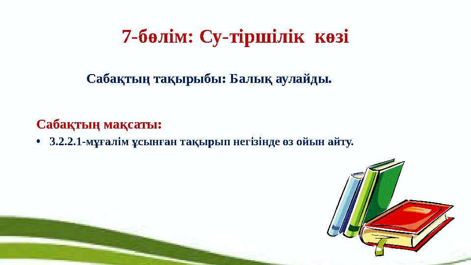 7-бөлім: Су-тіршілік көзі Сабақтың тақырыбы: Балық аулайды. Сабақтың мақсаты: • 3.2.2.1-мұғалім ұсынған тақырып негізінде өз ой