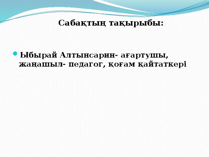  Ыбырай Алтынсарин- ағартушы, жаңашыл- педагог, қоғам қайтаткері Сабақтың тақырыбы: