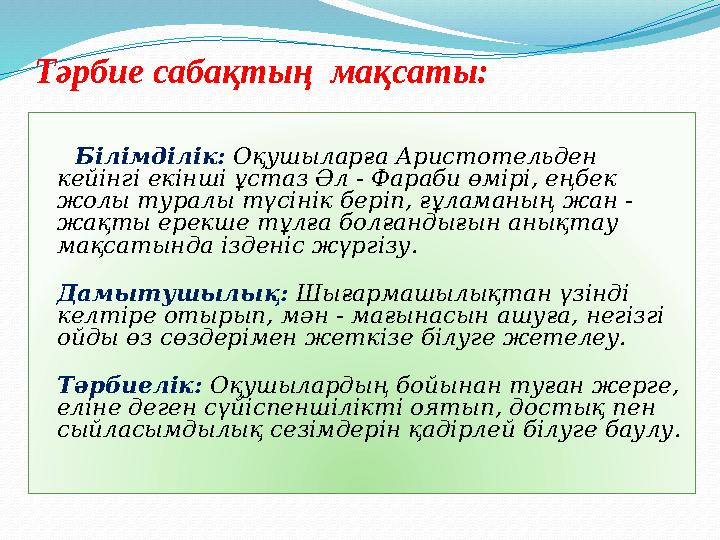 Тәрбие сабақтың мақсаты: Білімділік: Оқушыларға Аристотельден кейінгі екінші ұстаз Әл - Фараби өмірі, еңбек жол