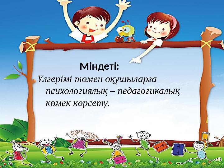 Міндеті: Үлгерімі төмен оқушыларға психологиялық – педагогикалық көмек көрсету.