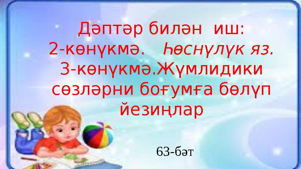 Дәптәр билән иш: 2-көнүкмә. Һөснүлүк яз. 3-көнүкмә.Жүмлидики сөзләрни боғумға бөлүп йезиңлар
