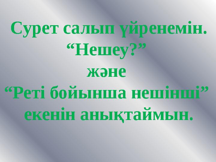 Сурет салып үйренемін. “ Нешеу?” және “ Реті бойынша нешінші” екенін анықтаймын.
