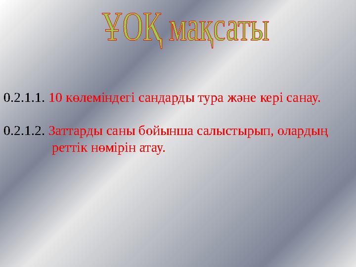 0.2.1.1. 10 көлеміндегі сандарды тура жəне кері санау. 0.2.1.2. Заттарды саны бойынша салыстырып, олардың р