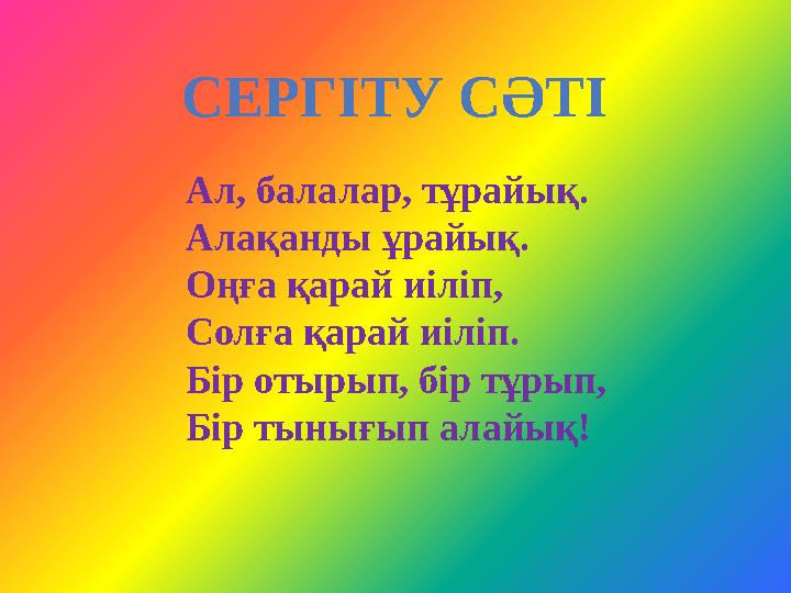 СЕРГІТУ СӘТІ Ал, балалар, тұрайық. Алақанды ұрайық. Оңға қарай иіліп, Солға қарай иіліп. Бір отырып, бір тұрып, Бір тынығып алай