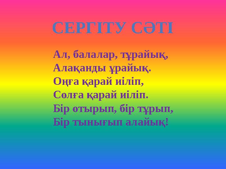 СЕРГІТУ СӘТІ Ал, балалар, тұрайық, Алақанды ұрайық. Оңға қарай иіліп, Солға қарай иіліп. Бір отырып, бір тұрып, Бір тынығып алай