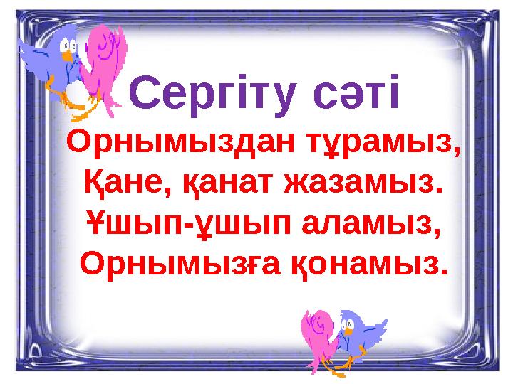 Сергіту сәті Орнымыздан тұрамыз, Қане, қанат жазамыз. Ұшып-ұшып аламыз, Орнымызға қонамыз.