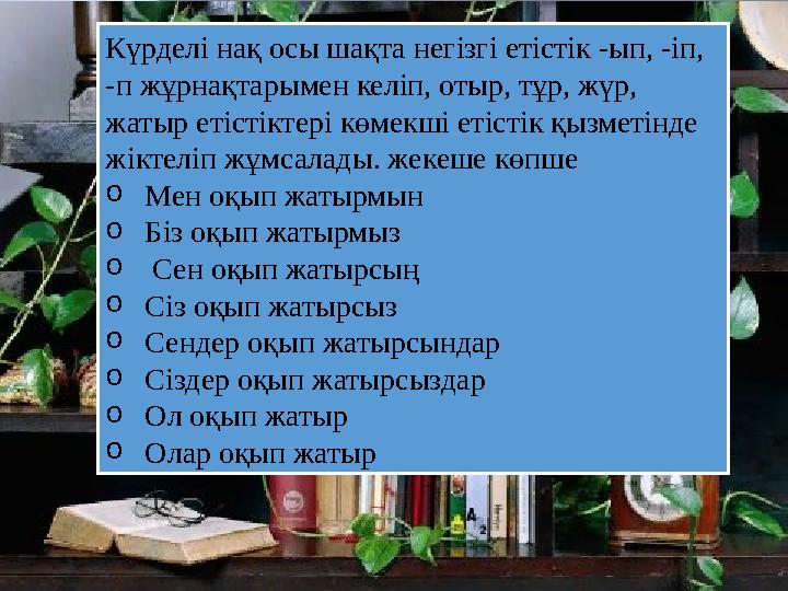 Күрделі нақ осы шақта негізгі етістік -ып, -іп, -п жұрнақтарымен келіп, отыр, тұр, жүр, жатыр етістіктері көмекші етістік қызм