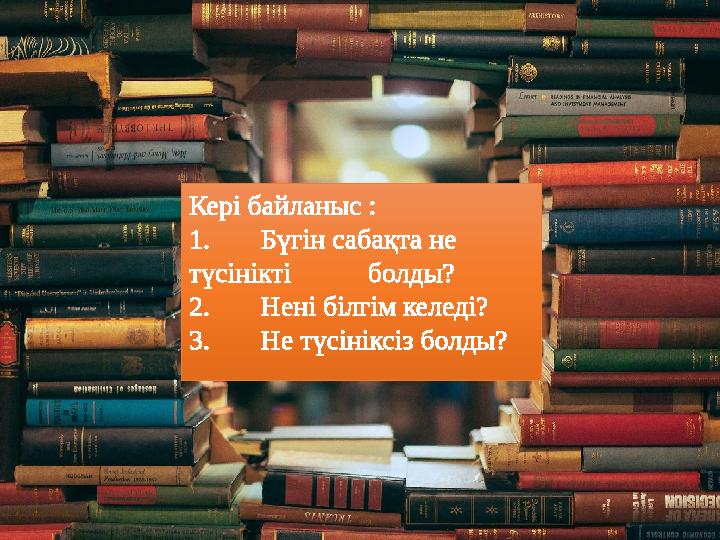 Кері байланыс : 1. Бүгін сабақта не түсінікті болды? 2. Нені білгім келеді? 3. Не түсініксіз болды?