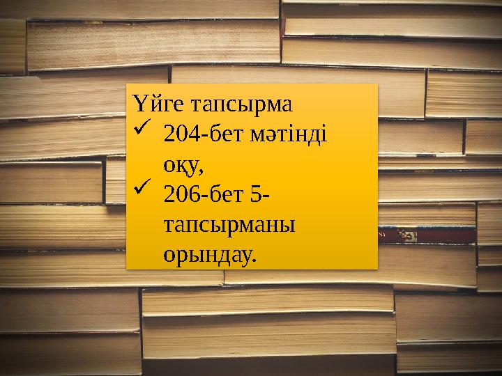 Үйге тапсырма  204-бет мәтінді оқу,  206-бет 5- тапсырманы орындау.