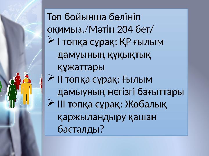 Топ бойынша бөлініп оқимыз./Мәтін 204 бет/  І топқа сұрақ: ҚР ғылым дамуының құқықтық құжаттары  ІІ топқа сұрақ: Ғылым дам