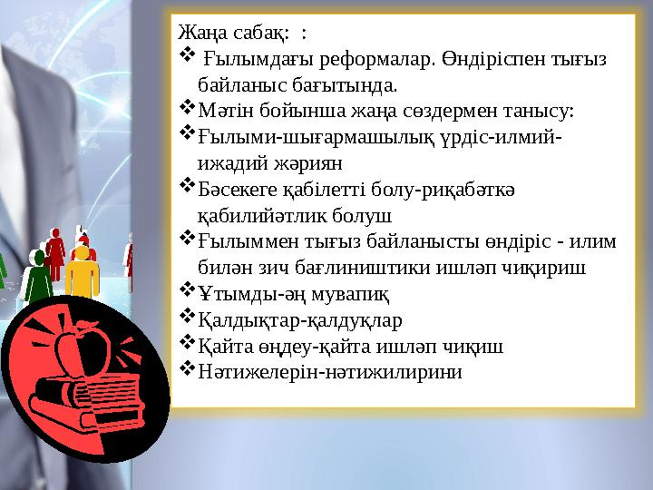 Жаңа сабақ: :  Ғылымдағы реформалар. Өндіріспен тығыз байланыс бағытында.  Мәтін бойынша жаңа сөздермен танысу:  Ғылыми-