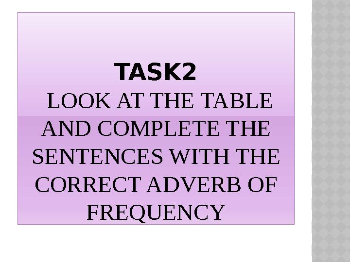 TASK2 LOOK AT THE TABLE AND COMPLETE THE SENTENCES WITH THE CORRECT ADVERB OF FREQUENCY