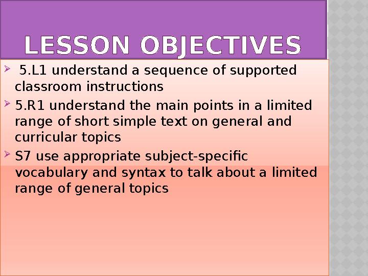 LESSON OBJECTIVES  5.L1 understand a sequence of supported classroom instructions  5.R1 understand the main points in a lim