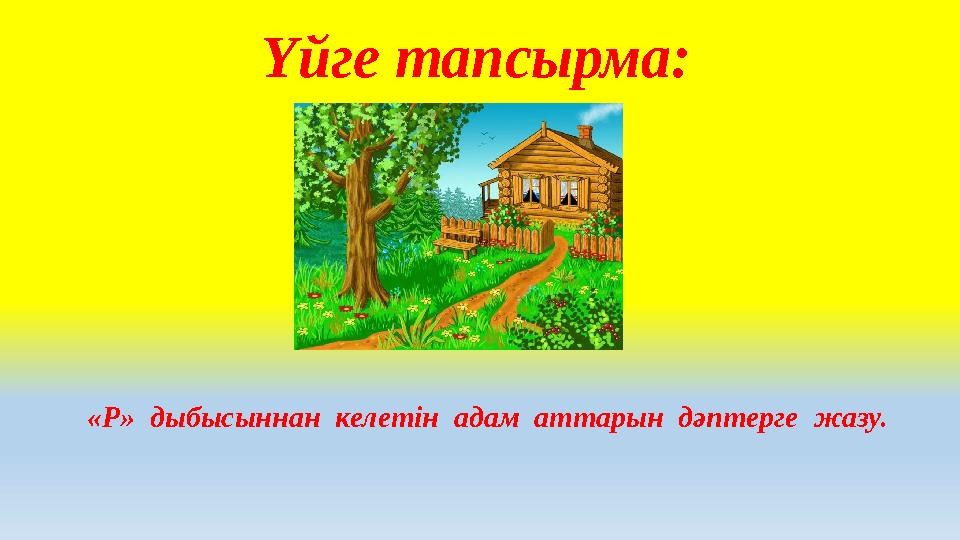 Үйге тапсырма: «Р» дыбысыннан келетін адам аттарын дәптерге жазу.