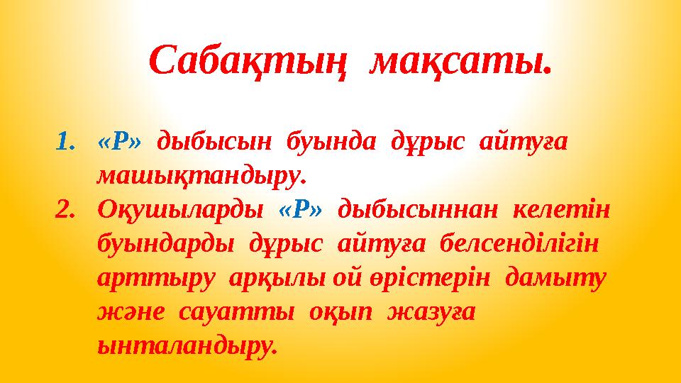 Сабақтың мақсаты. 1. «Р» дыбысын буында дұрыс айтуға машықтандыру . 2. Оқушыларды «Р» дыбысыннан келетін буынд