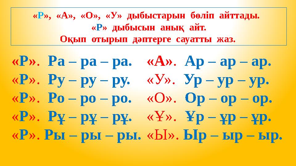 « Р », «А», «О», «У» дыбыстарын бөліп айттады. « Р » дыбысын анық айт. Оқып отырып дәптерге сауатты жаз. «А» .