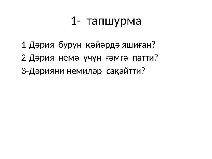 1- тапшурма 1-Дәрия бурун қәйәрдә яшиған? 2-Дәрия немә үчүн ғәмгә патти? 3-Дәрияни немиләр сақайтти?