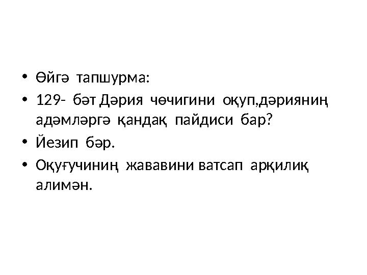 • Өйгә тапшурма: • 129- бәт Дәрия чөчигини оқуп,дәрияниң адәмләргә қандақ пайдиси бар? • Йезип бәр. • Оқуғучиниң жава