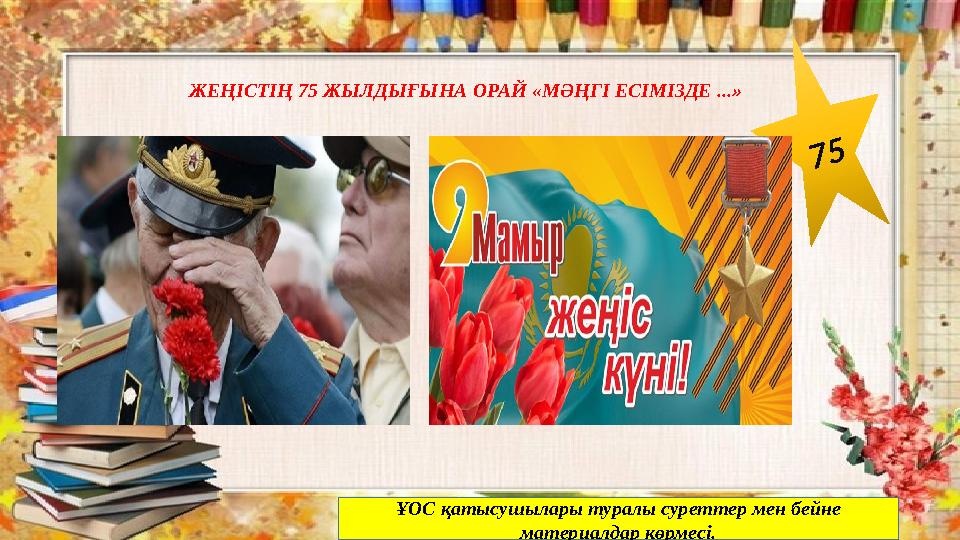 7 5ЖЕҢІСТІҢ 75 ЖЫЛДЫҒЫНА ОРАЙ «МӘҢГІ ЕСІМІЗДЕ ...» ҰОС қатысушылары туралы суреттер мен бейне материалдар көрмесі.
