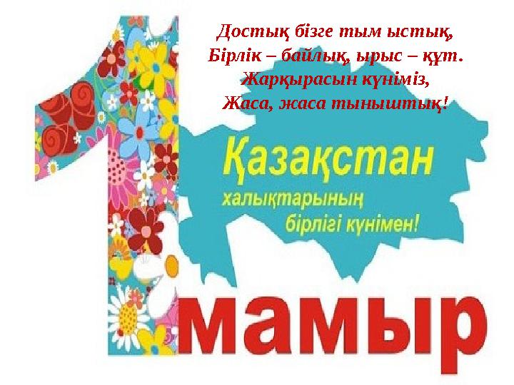 Достық бізге тым ыстық, Бірлік – байлық, ырыс – құт. Жарқырасын күніміз, Жаса, жаса тыныштық !