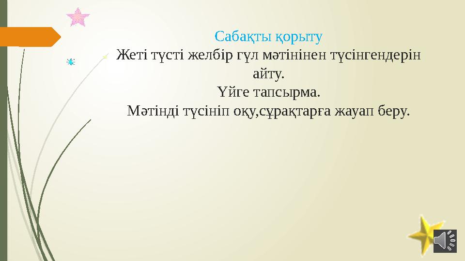 Сабақты қорыту Жеті түсті желбір гүл мәтінінен түсінгендерін айту. Үйге тапсырма. Мәтінді түсініп оқу,сұрақтарға жауап беру.