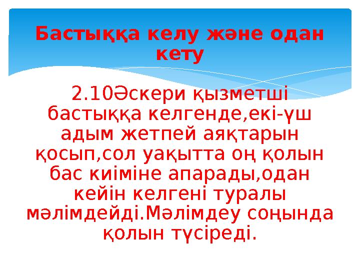 Бастыққа келу және одан кету 2.10Әскери қызметші бастыққа келгенде,екі-үш адым жетпей аяқтарын қосып,сол уақытта оң қолын б