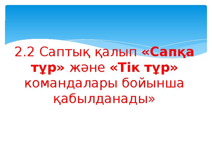 2.2 Саптық қалып «Сапқа тұр» және «Тік тұр» командалары бойынша қабылданады»